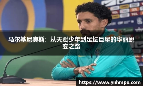 马尔基尼奥斯：从天赋少年到足坛巨星的华丽蜕变之路