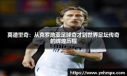 莫德里奇：从克罗地亚足球奇才到世界足坛传奇的辉煌历程