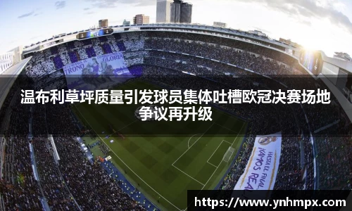 温布利草坪质量引发球员集体吐槽欧冠决赛场地争议再升级