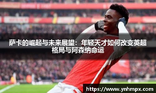萨卡的崛起与未来展望：年轻天才如何改变英超格局与阿森纳命运